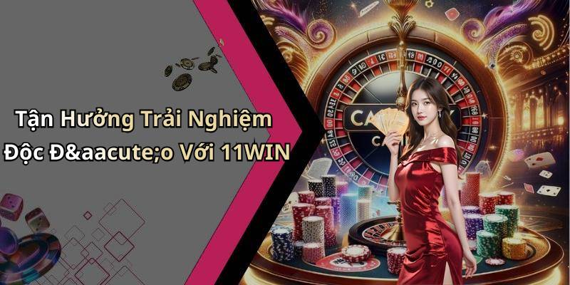 Tận Hưởng Trải Nghiệm Độc Đáo Với 11WIN