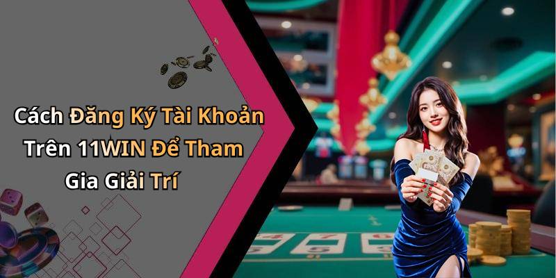 Cách Đăng Ký Tài Khoản Trên 11WIN Để Tham Gia Giải Trí