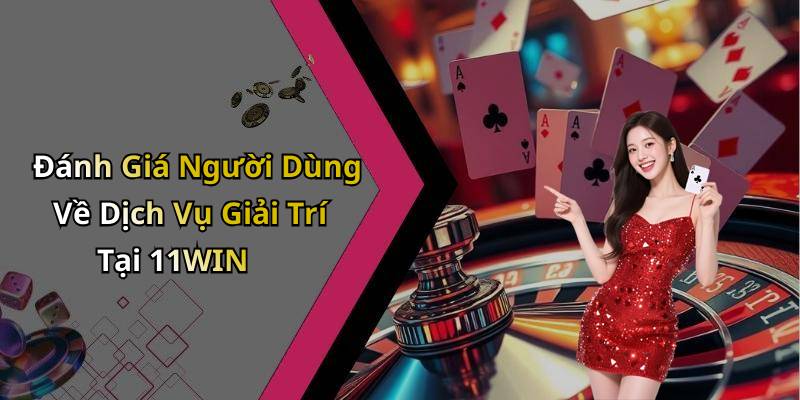 Đánh Giá Người Dùng Về Dịch Vụ Giải Trí Tại 11WIN
