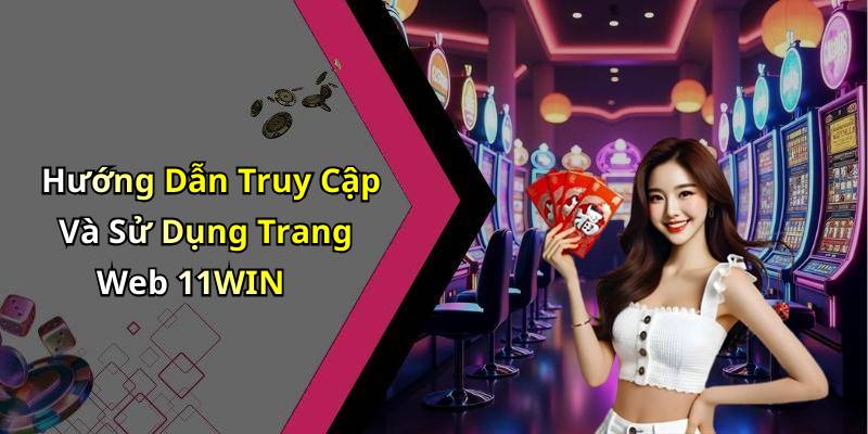 Hướng Dẫn Truy Cập Và Sử Dụng Trang Web 11WIN