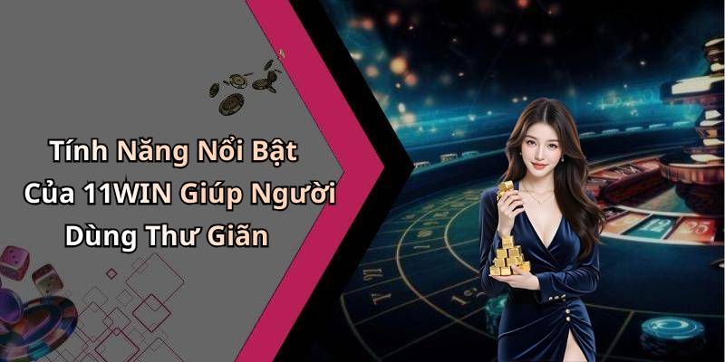 Tính Năng Nổi Bật Của 11WIN Giúp Người Dùng Thư Giãn