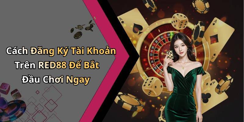 Cách Đăng Ký Tài Khoản Trên RED88 Để Bắt Đầu Chơi Ngay