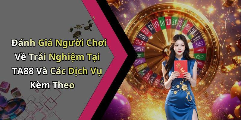 Đánh Giá Người Chơi Về Trải Nghiệm Tại TA88 Và Các Dịch Vụ Kèm Theo