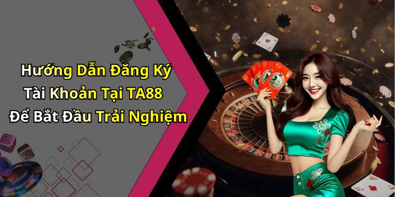 Hướng Dẫn Đăng Ký Tài Khoản Tại TA88 Để Bắt Đầu Trải Nghiệm