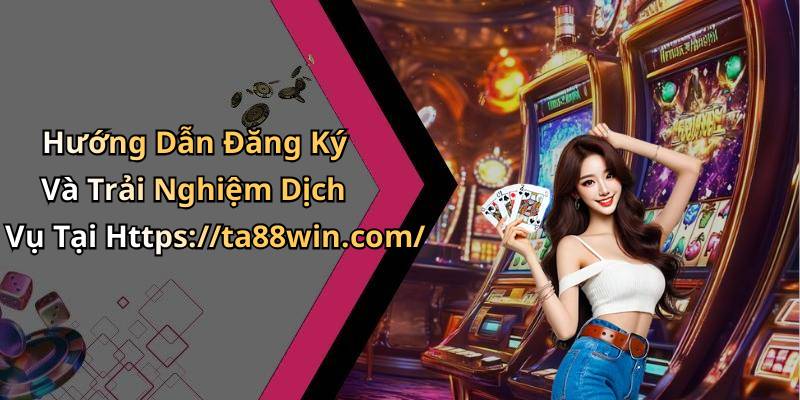 Hướng Dẫn Đăng Ký Và Trải Nghiệm Dịch Vụ Tại Https://ta88win.com/