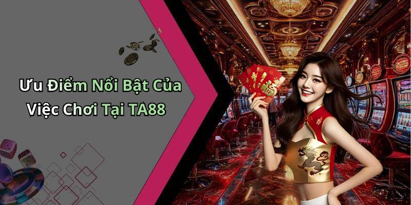 Ưu Điểm Nổi Bật Của Việc Chơi Tại TA88