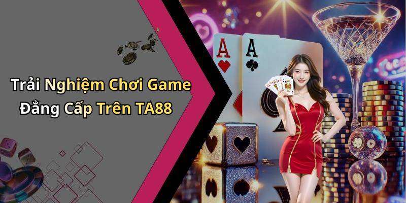 Trải Nghiệm Chơi Game Đẳng Cấp Trên TA88