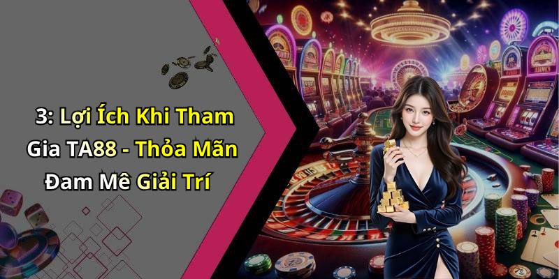 3: Lợi Ích Khi Tham Gia TA88 - Thỏa Mãn Đam Mê Giải Trí