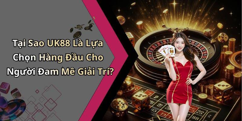 Tại Sao UK88 Là Lựa Chọn Hàng Đầu Cho Người Đam Mê Giải Trí?
