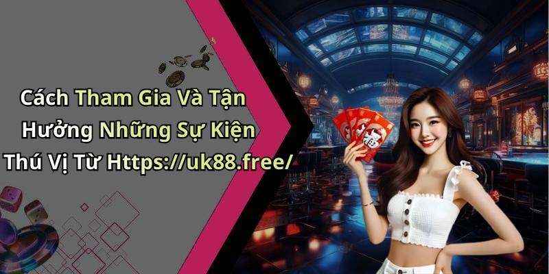 Cách Tham Gia Và Tận Hưởng Những Sự Kiện Thú Vị Từ Https://uk88.free/
