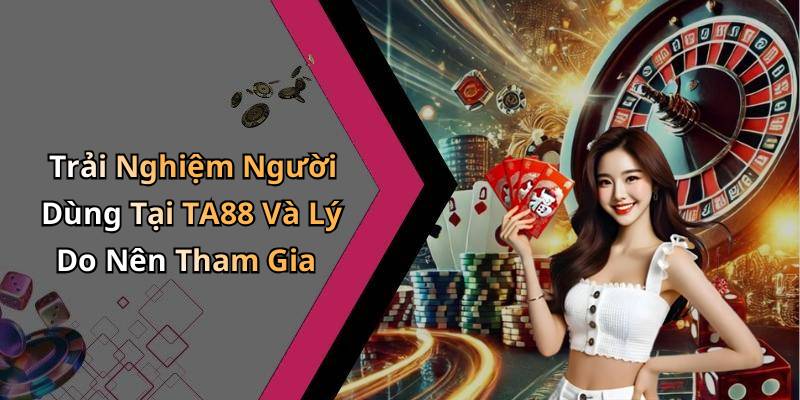 Trải Nghiệm Người Dùng Tại TA88 Và Lý Do Nên Tham Gia