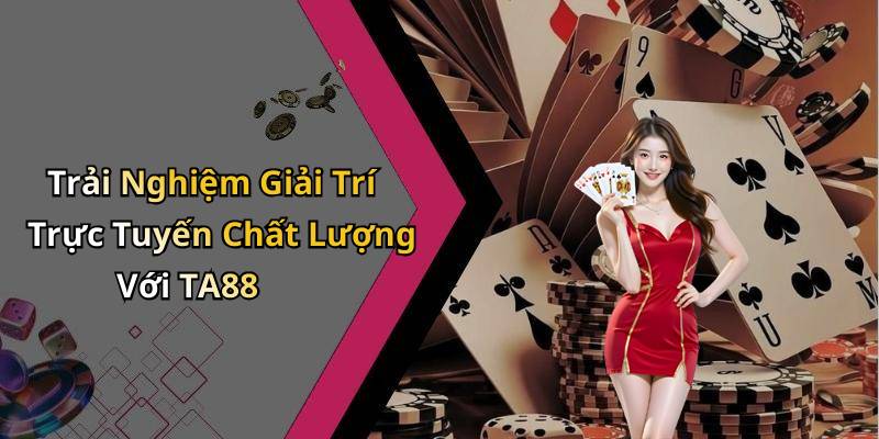 Trải Nghiệm Giải Trí Trực Tuyến Chất Lượng Với TA88