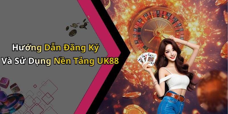 Hướng Dẫn Đăng Ký Và Sử Dụng Nền Tảng UK88