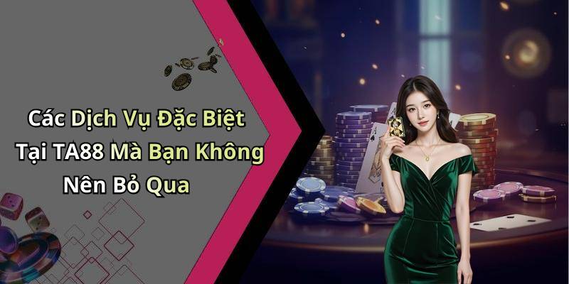 Các Dịch Vụ Đặc Biệt Tại TA88 Mà Bạn Không Nên Bỏ Qua