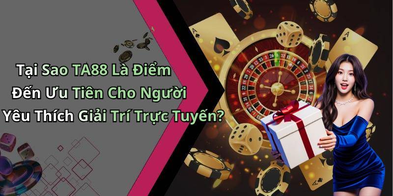 Tại Sao TA88 Là Điểm Đến Ưu Tiên Cho Người Yêu Thích Giải Trí Trực Tuyến?