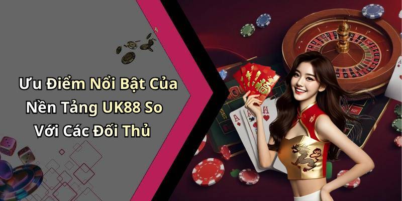Ưu Điểm Nổi Bật Của Nền Tảng UK88 So Với Các Đối Thủ