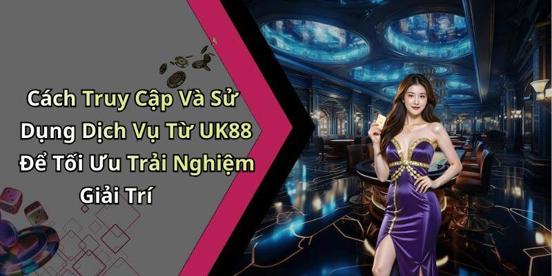Cách Truy Cập Và Sử Dụng Dịch Vụ Từ UK88 Để Tối Ưu Trải Nghiệm Giải Trí
