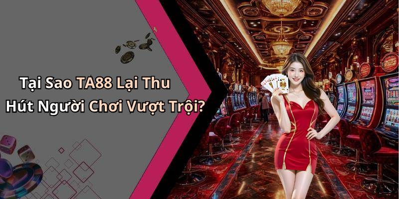 Tại Sao TA88 Lại Thu Hút Người Chơi Vượt Trội?