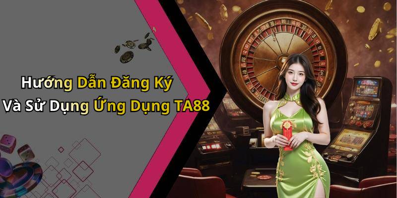 Hướng Dẫn Đăng Ký Và Sử Dụng Ứng Dụng TA88