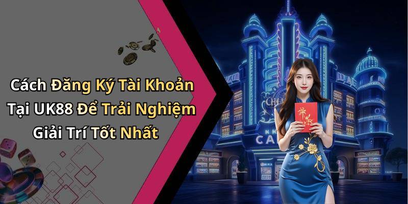 Cách Đăng Ký Tài Khoản Tại UK88 Để Trải Nghiệm Giải Trí Tốt Nhất