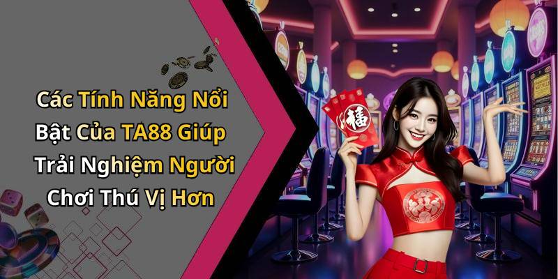 Các Tính Năng Nổi Bật Của TA88 Giúp Trải Nghiệm Người Chơi Thú Vị Hơn