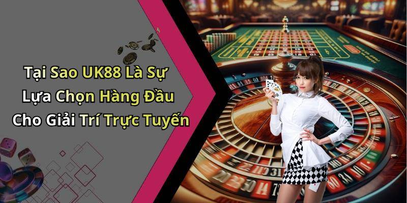 Tại Sao UK88 Là Sự Lựa Chọn Hàng Đầu Cho Giải Trí Trực Tuyến