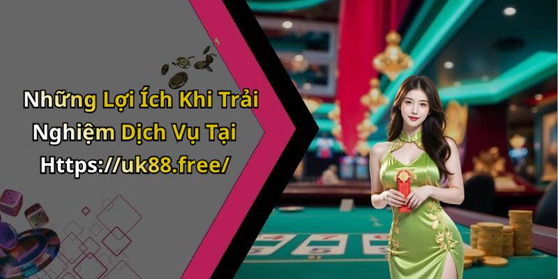 Những Lợi Ích Khi Trải Nghiệm Dịch Vụ Tại Https://uk88.free/