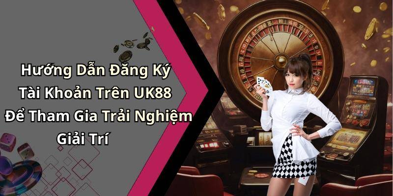 Hướng Dẫn Đăng Ký Tài Khoản Trên UK88 Để Tham Gia Trải Nghiệm Giải Trí