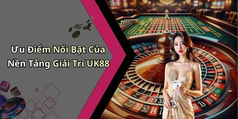 Ưu Điểm Nổi Bật Của Nền Tảng Giải Trí UK88
