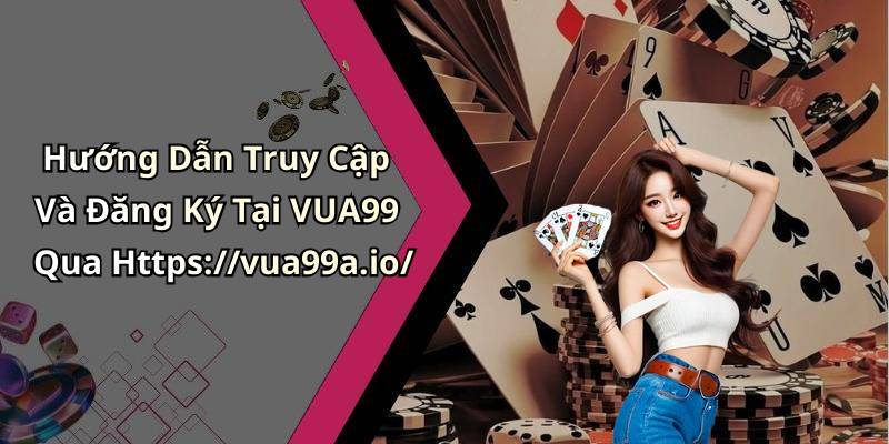 Hướng Dẫn Truy Cập Và Đăng Ký Tại VUA99 Qua Https://vua99a.io/