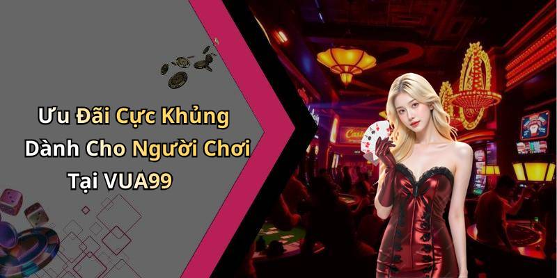 Ưu Đãi Cực Khủng Dành Cho Người Chơi Tại VUA99