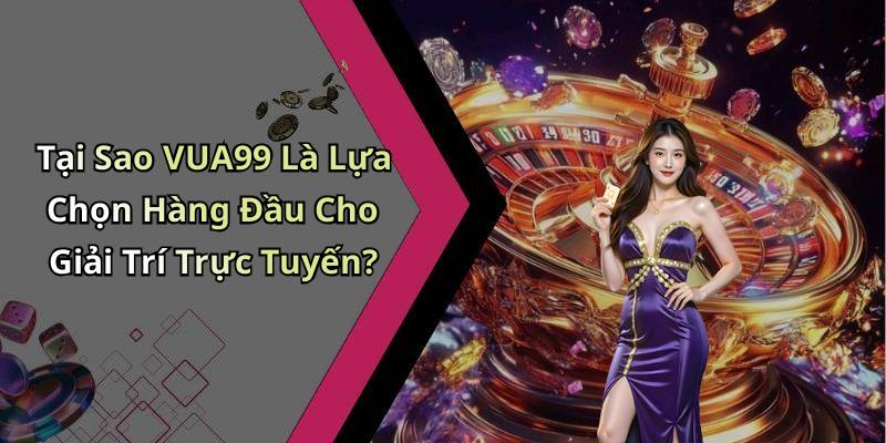 Tại Sao VUA99 Là Lựa Chọn Hàng Đầu Cho Giải Trí Trực Tuyến?