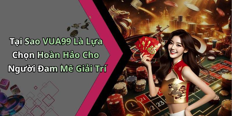 Tại Sao VUA99 Là Lựa Chọn Hoàn Hảo Cho Người Đam Mê Giải Trí