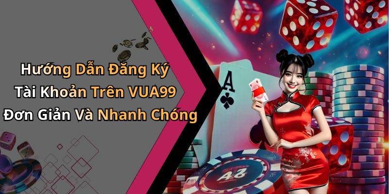 Hướng Dẫn Đăng Ký Tài Khoản Trên VUA99 Đơn Giản Và Nhanh Chóng