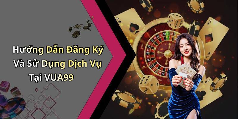 Hướng Dẫn Đăng Ký Và Sử Dụng Dịch Vụ Tại VUA99