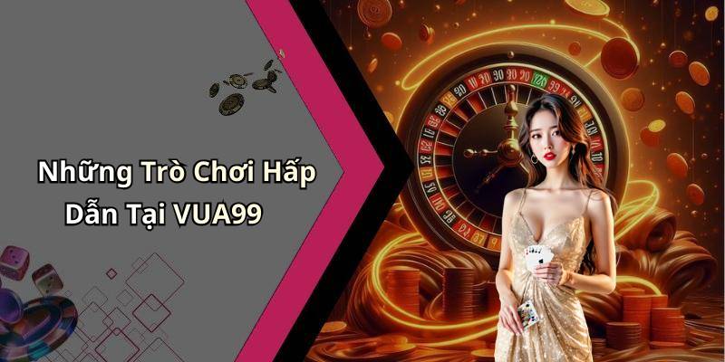 Những Trò Chơi Hấp Dẫn Tại VUA99