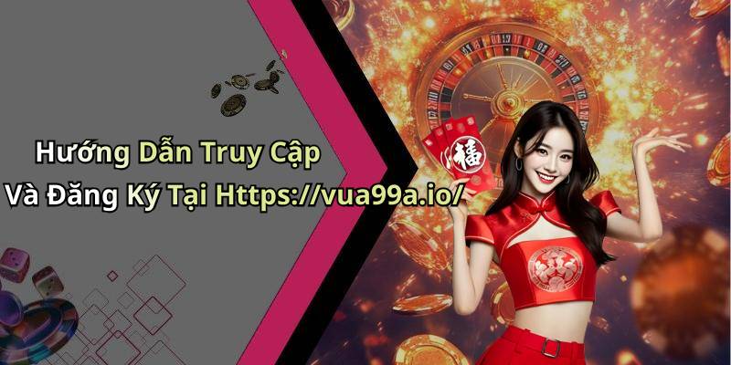 Hướng Dẫn Truy Cập Và Đăng Ký Tại Https://vua99a.io/