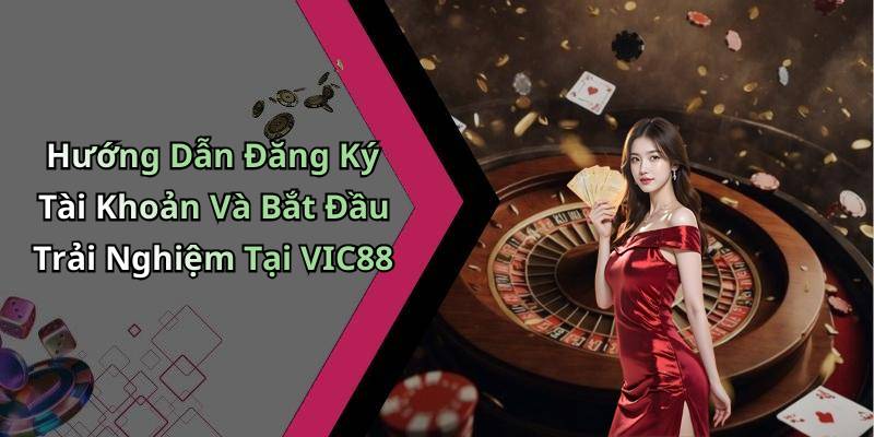 Hướng Dẫn Đăng Ký Tài Khoản Và Bắt Đầu Trải Nghiệm Tại VIC88