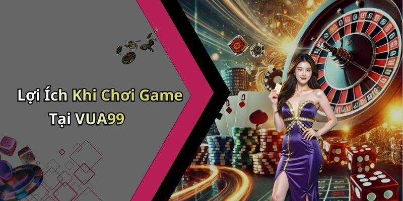 Lợi Ích Khi Chơi Game Tại VUA99