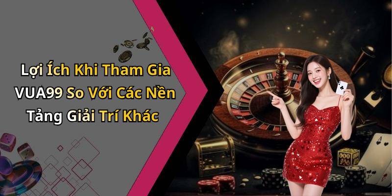Lợi Ích Khi Tham Gia VUA99 So Với Các Nền Tảng Giải Trí Khác
