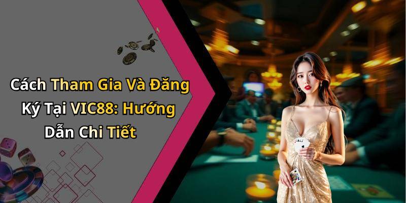 Cách Tham Gia Và Đăng Ký Tại VIC88: Hướng Dẫn Chi Tiết