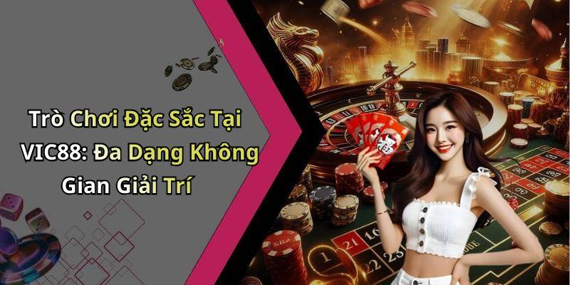Trò Chơi Đặc Sắc Tại VIC88: Đa Dạng Không Gian Giải Trí