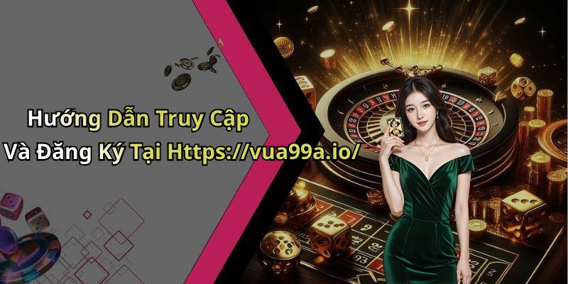Hướng Dẫn Truy Cập Và Đăng Ký Tại Https://vua99a.io/