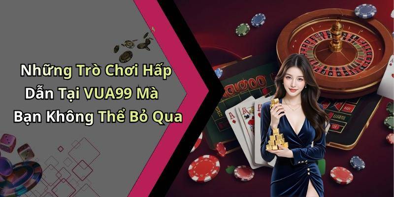 Những Trò Chơi Hấp Dẫn Tại VUA99 Mà Bạn Không Thể Bỏ Qua