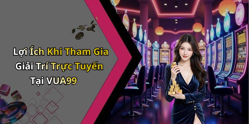 Lợi Ích Khi Tham Gia Giải Trí Trực Tuyến Tại VUA99