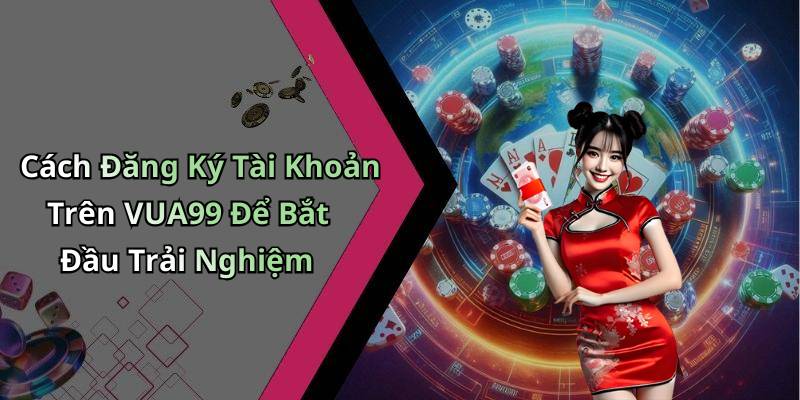 Cách Đăng Ký Tài Khoản Trên VUA99 Để Bắt Đầu Trải Nghiệm