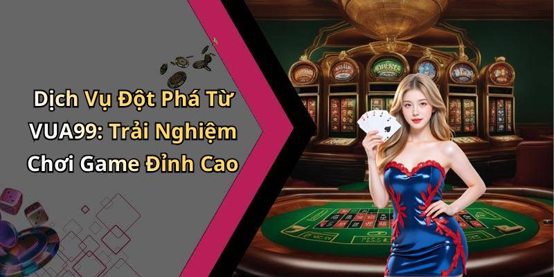 Dịch Vụ Đột Phá Từ VUA99: Trải Nghiệm Chơi Game Đỉnh Cao