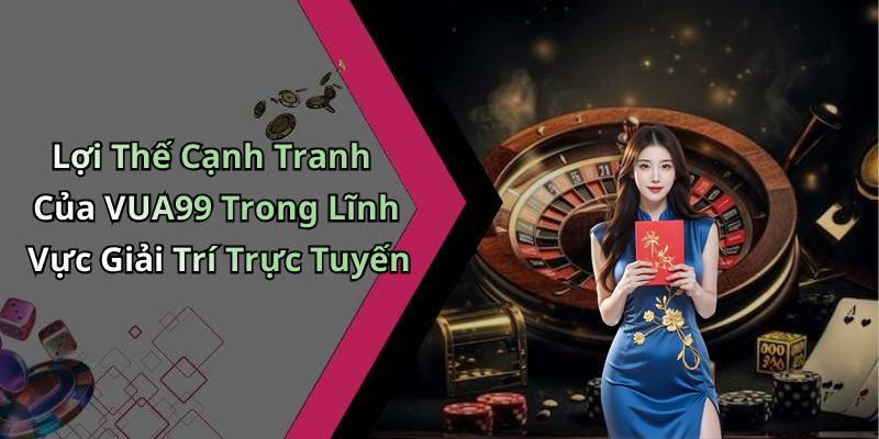 Lợi Thế Cạnh Tranh Của VUA99 Trong Lĩnh Vực Giải Trí Trực Tuyến