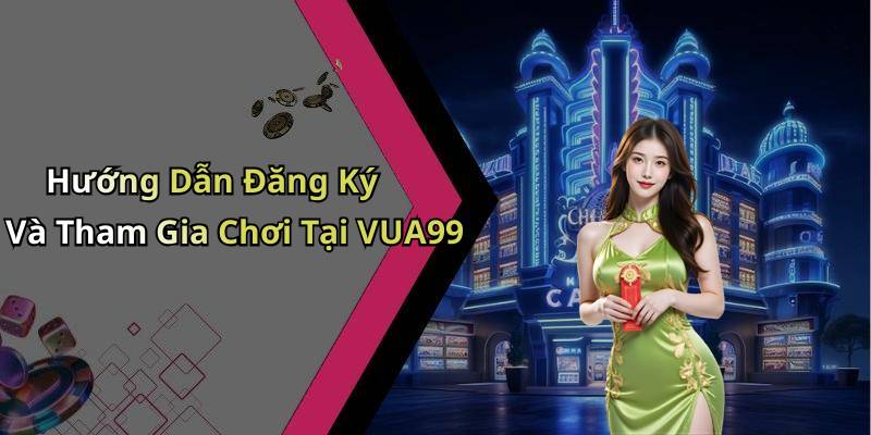 Hướng Dẫn Đăng Ký Và Tham Gia Chơi Tại VUA99