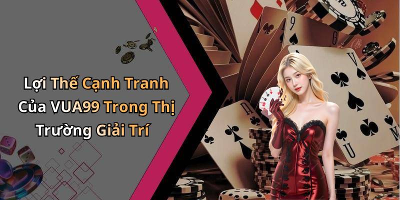 Lợi Thế Cạnh Tranh Của VUA99 Trong Thị Trường Giải Trí
